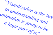 “Visualization is the key to understanding and animation is going to be a huge part of it.”